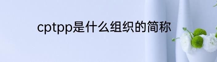 cptpp是什么组织的简称