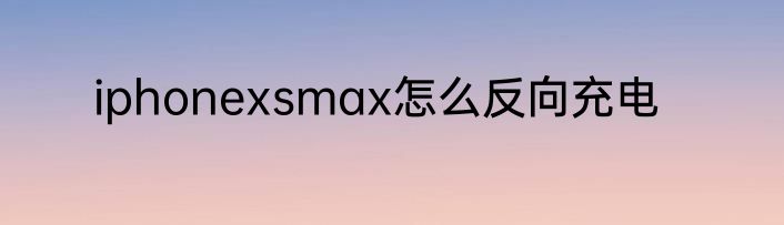 iphonexsmax怎么反向充电