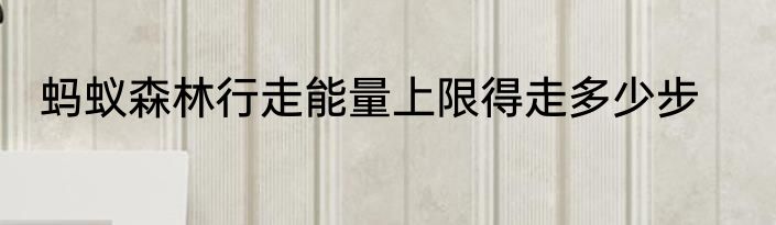 蚂蚁森林行走能量上限得走多少步