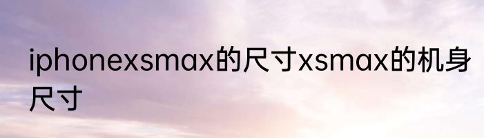 iphonexsmax的尺寸xsmax的机身尺寸