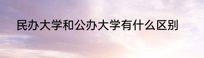 民办大学和公办大学有什么区别