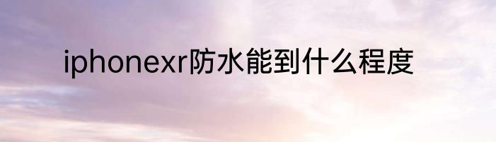 iphonexr防水能到什么程度