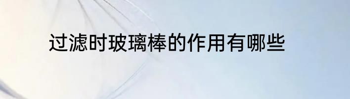 过滤时玻璃棒的作用有哪些