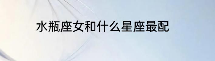 水瓶座女和什么星座最配