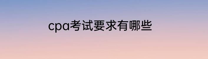 cpa考试要求有哪些