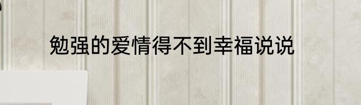 勉强的爱情得不到幸福说说