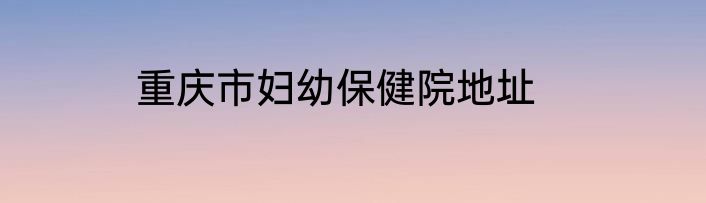 重庆市妇幼保健院地址