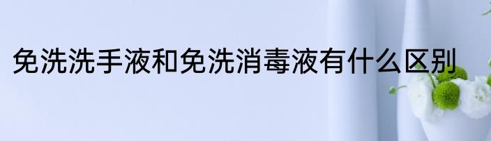 免洗洗手液和免洗消毒液有什么区别