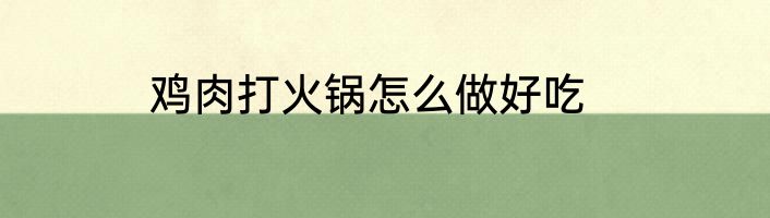 鸡肉打火锅怎么做好吃