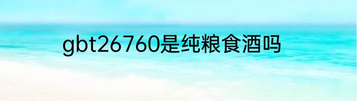 gbt26760是纯粮食酒吗