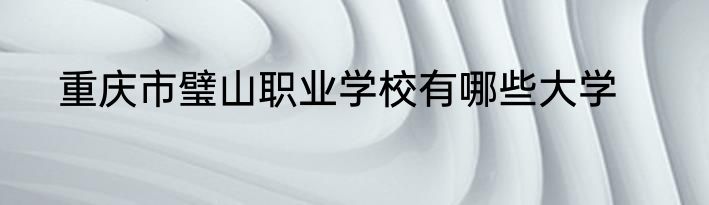 重庆市璧山职业学校有哪些大学