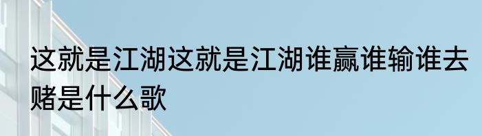 这就是江湖这就是江湖谁赢谁输谁去赌是什么歌