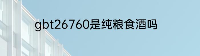 gbt26760是纯粮食酒吗