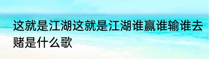 这就是江湖这就是江湖谁赢谁输谁去赌是什么歌