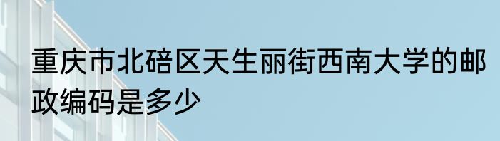 重庆市北碚区天生丽街西南大学的邮政编码是多少