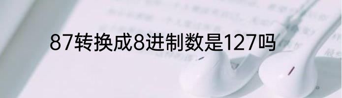 87转换成8进制数是127吗
