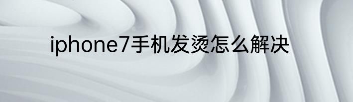 iphone7手机发烫怎么解决