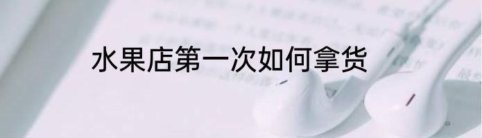 水果店第一次如何拿货