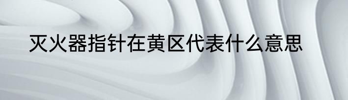灭火器指针在黄区代表什么意思