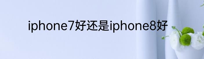 iphone7好还是iphone8好