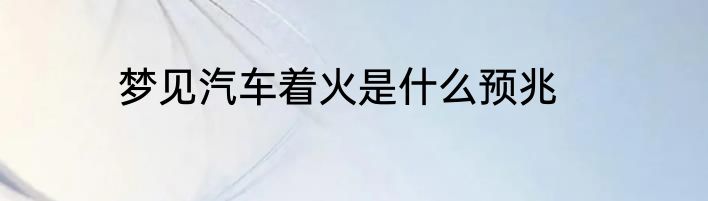 梦见汽车着火是什么预兆