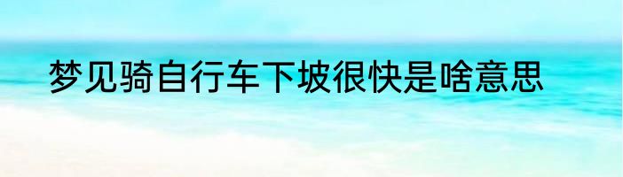 梦见骑自行车下坡很快是啥意思