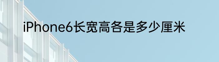 iPhone6长宽高各是多少厘米