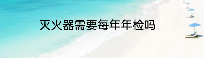 灭火器需要每年年检吗
