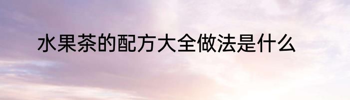 水果茶的配方大全做法是什么