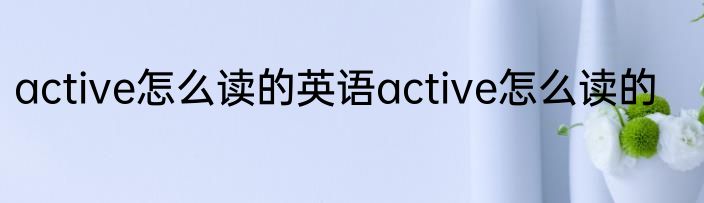 active怎么读的英语active怎么读的