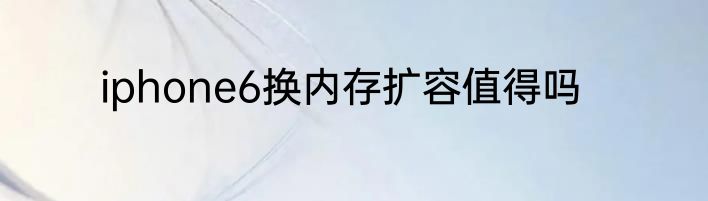iphone6换内存扩容值得吗