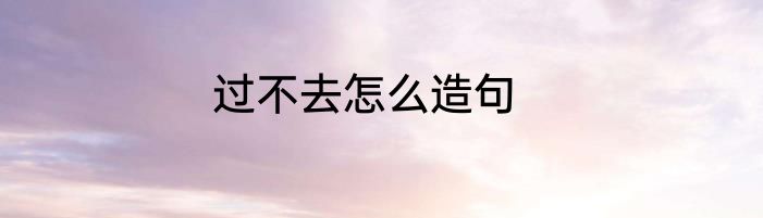 过不去怎么造句