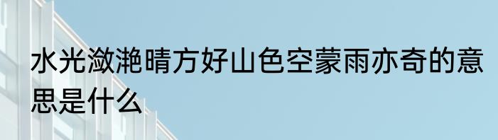 水光潋滟晴方好山色空蒙雨亦奇的意思是什么