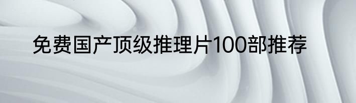 免费国产顶级推理片100部推荐