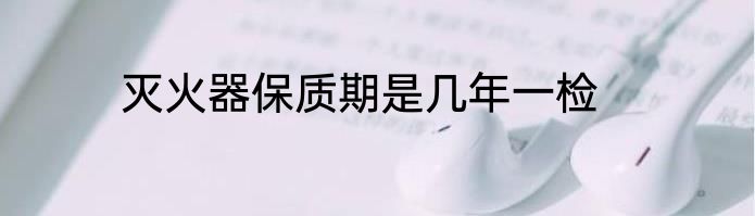 灭火器保质期是几年一检