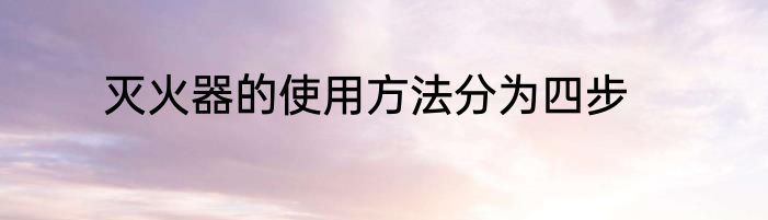 灭火器的使用方法分为四步