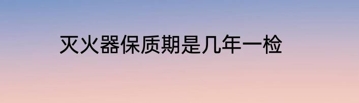 灭火器保质期是几年一检