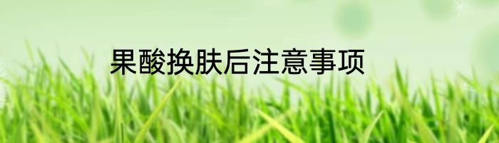 果酸换肤后注意事项