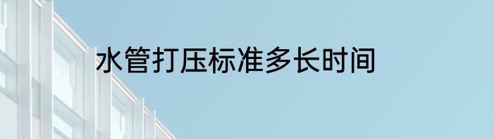 水管打压标准多长时间