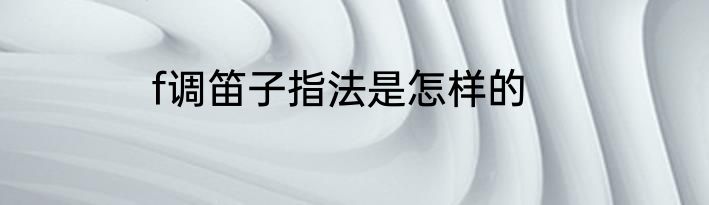 f调笛子指法是怎样的