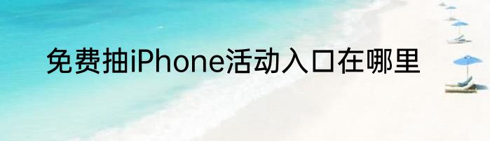 免费抽iPhone活动入口在哪里