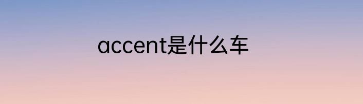 accent是什么车