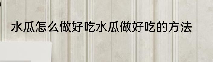 水瓜怎么做好吃水瓜做好吃的方法