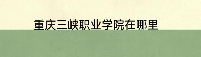 重庆三峡职业学院在哪里