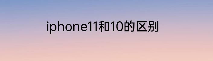 iphone11和10的区别