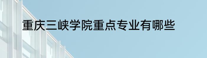 重庆三峡学院重点专业有哪些
