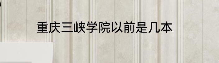 重庆三峡学院以前是几本