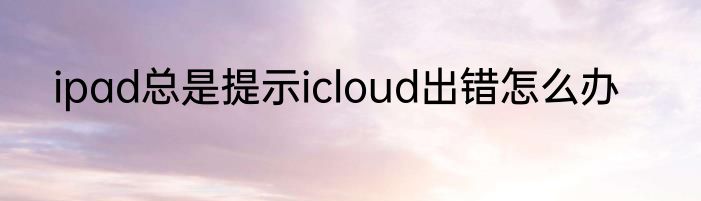 ipad总是提示icloud出错怎么办