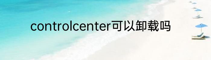 controlcenter可以卸载吗