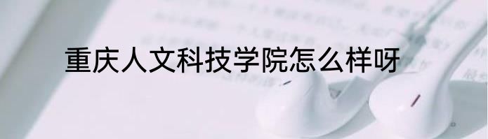 重庆人文科技学院怎么样呀